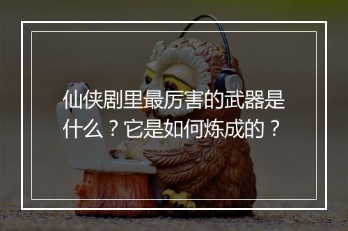 仙侠剧里最厉害的武器是什么？它是如何炼成的？