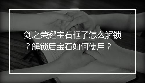 剑之荣耀宝石框子怎么解锁?解锁后宝石如何使用?