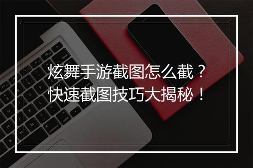 炫舞手游截图怎么截？快速截图技巧大揭秘！