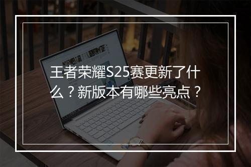 王者荣耀S25赛更新了什么?新版本有哪些亮点?