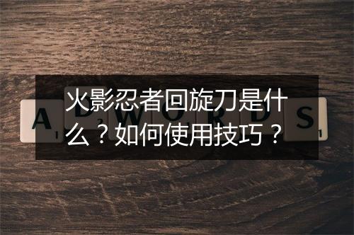 火影忍者回旋刀是什么？如何使用技巧？