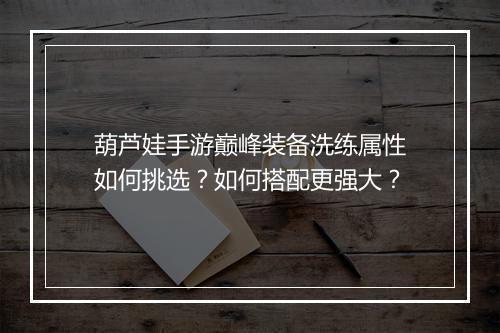 葫芦娃手游巅峰装备洗练属性如何挑选？如何搭配更强大？