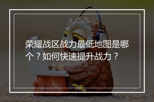 荣耀战区战力最低地图是哪个?如何快速提升战力?