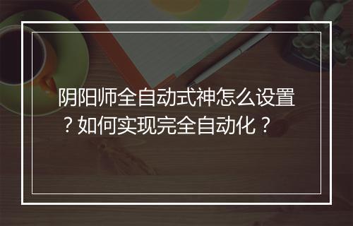 阴阳师全自动式神怎么设置？如何实现完全自动化？