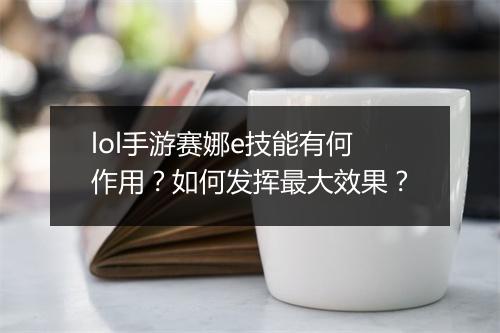 lol手游赛娜e技能有何作用?如何发挥最大效果?