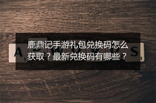 鹿鼎记手游礼包兑换码怎么获取?最新兑换码有哪些?