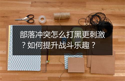 部落冲突怎么打黑更刺激?如何提升战斗乐趣?