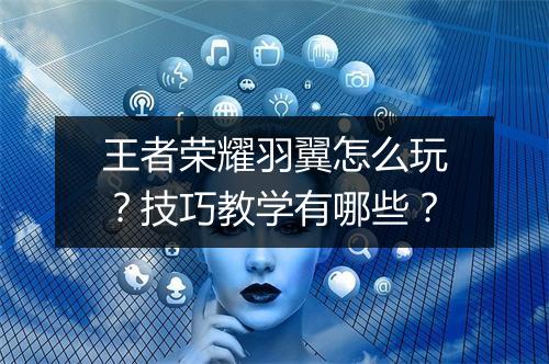 王者荣耀羽翼怎么玩？技巧教学有哪些？