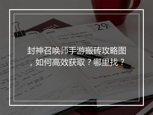 封神召唤师手游搬砖攻略图,如何高效获取?哪里找?