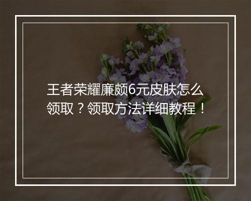 王者荣耀廉颇6元皮肤怎么领取?领取方法详细教程!