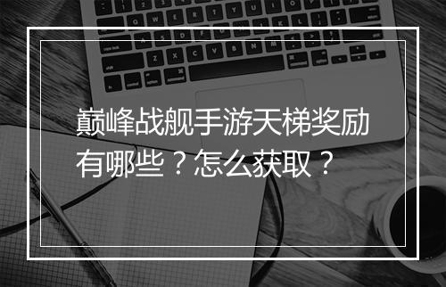 巅峰战舰手游天梯奖励有哪些?怎么获取?