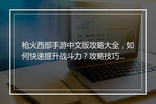 枪火西部手游中文版攻略大全，如何快速提升战斗力？攻略技巧分享！