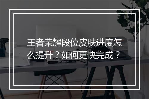 王者荣耀段位皮肤进度怎么提升？如何更快完成？