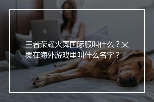 王者荣耀火舞国际服叫什么?火舞在海外游戏里叫什么名字?