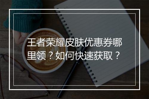 王者荣耀皮肤优惠券哪里领？如何快速获取？