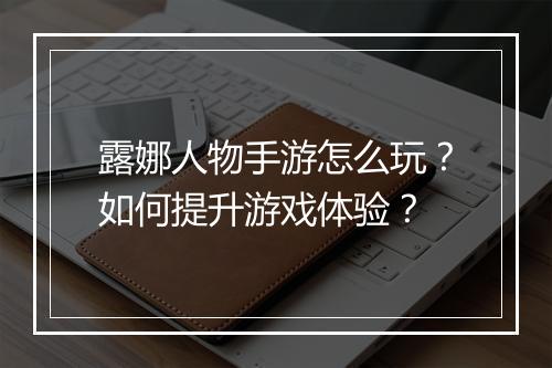 露娜人物手游怎么玩?如何提升游戏体验?