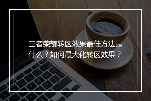 王者荣耀转区效果最佳方法是什么?如何最大化转区效果?