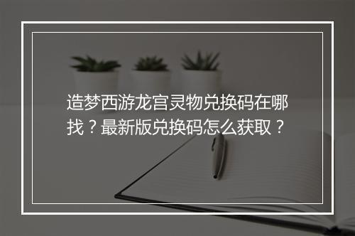造梦西游龙宫灵物兑换码在哪找?最新版兑换码怎么获取?