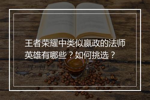 王者荣耀中类似嬴政的法师英雄有哪些?如何挑选?