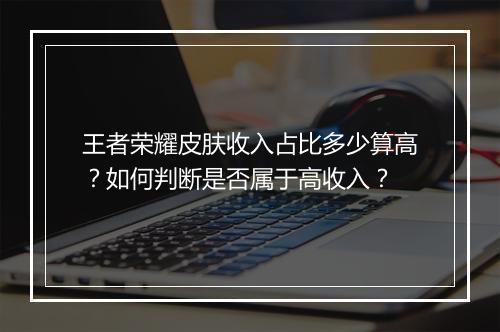 王者荣耀皮肤收入占比多少算高?如何判断是否属于高收入?