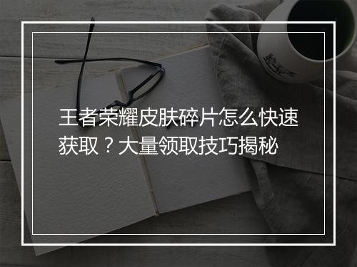 王者荣耀皮肤碎片怎么快速获取?大量领取技巧揭秘