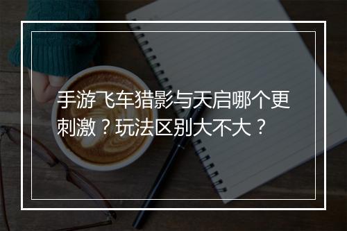 手游飞车猎影与天启哪个更刺激?玩法区别大不大?