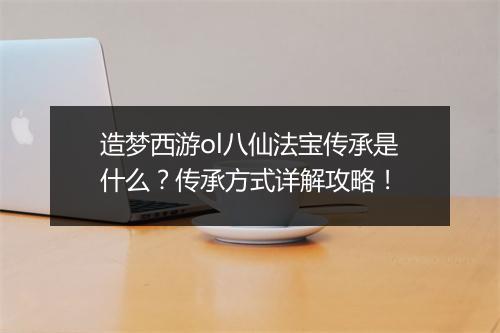 造梦西游ol八仙法宝传承是什么?传承方式详解攻略!