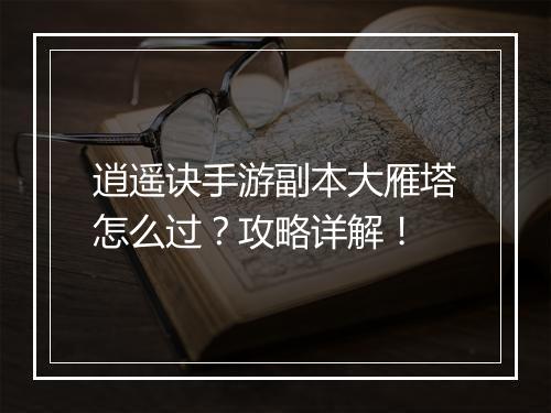 逍遥诀手游副本大雁塔怎么过?攻略详解!