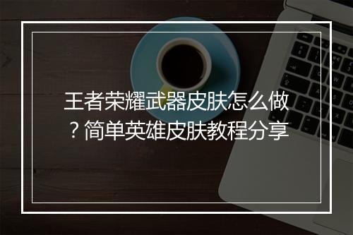 王者荣耀武器皮肤怎么做？简单英雄皮肤教程分享