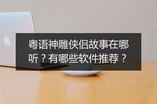 粤语神雕侠侣故事在哪听?有哪些软件推荐?