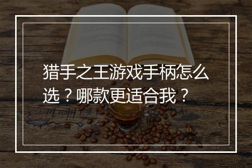 猎手之王游戏手柄怎么选?哪款更适合我?