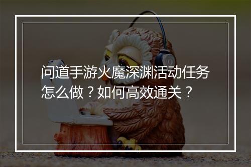 问道手游火魔深渊活动任务怎么做?如何高效通关?