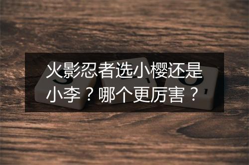 火影忍者选小樱还是小李?哪个更厉害?