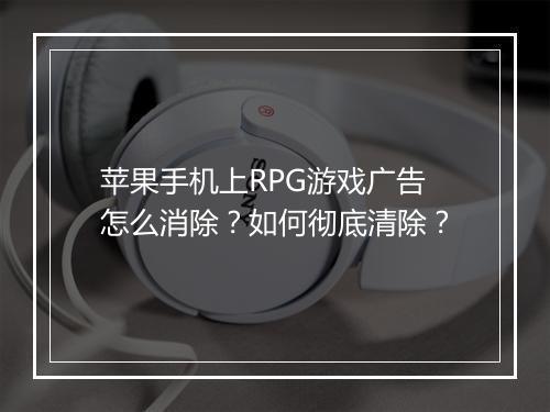 苹果手机上RPG游戏广告怎么消除?如何彻底清除?