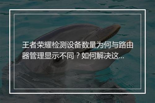 王者荣耀检测设备数量为何与路由器管理显示不同?如何解决这种差异?