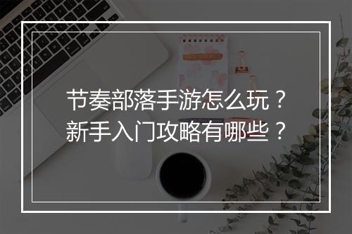节奏部落手游怎么玩?新手入门攻略有哪些?