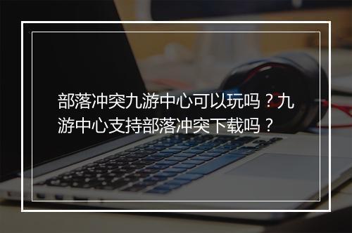 部落冲突九游中心可以玩吗?九游中心支持部落冲突下载吗?