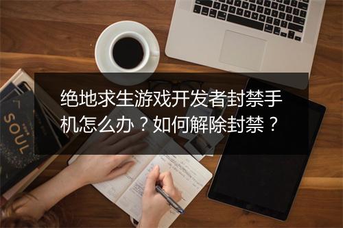 绝地求生游戏开发者封禁手机怎么办?如何解除封禁?