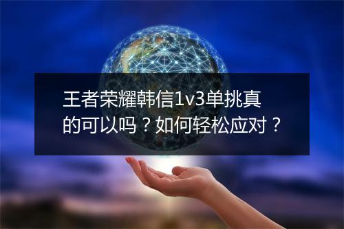 王者荣耀韩信1v3单挑真的可以吗?如何轻松应对?