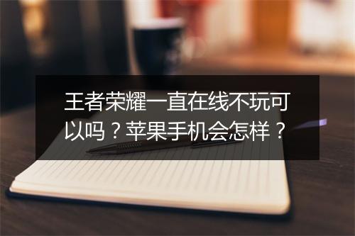 王者荣耀一直在线不玩可以吗?苹果手机会怎样?