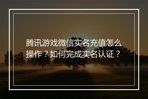 腾讯游戏微信实名充值怎么操作?如何完成实名认证?
