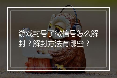 游戏封号了微信号怎么解封?解封方法有哪些?