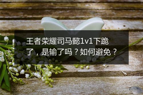 王者荣耀司马懿1v1下跪了,是输了吗?如何避免?