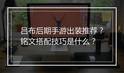 吕布后期手游出装推荐?铭文搭配技巧是什么?