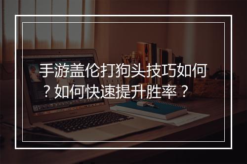 手游盖伦打狗头技巧如何?如何快速提升胜率?