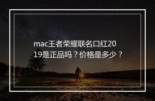 mac王者荣耀联名口红2019是正品吗?价格是多少?