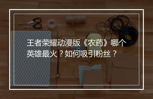 王者荣耀动漫版《农药》哪个英雄最火?如何吸引粉丝?