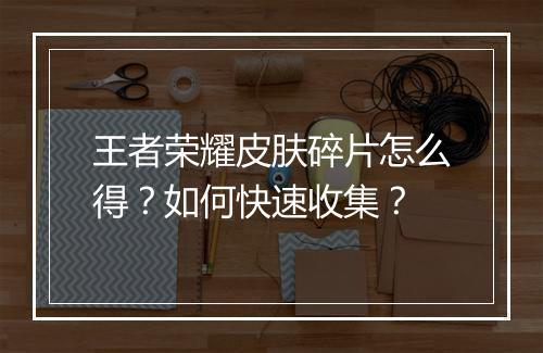 王者荣耀皮肤碎片怎么得?如何快速收集?