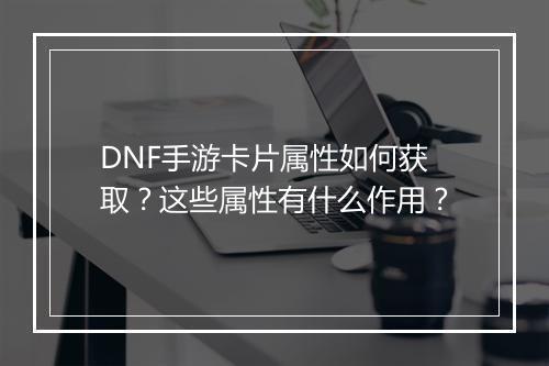 DNF手游卡片属性如何获取?这些属性有什么作用?