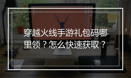 穿越火线手游礼包码哪里领?怎么快速获取?